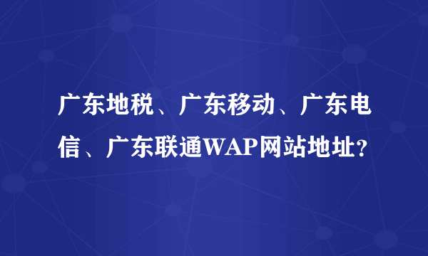 广东地税、广东移动、广东电信、广东联通WAP网站地址？