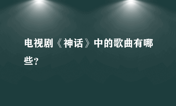 电视剧《神话》中的歌曲有哪些？