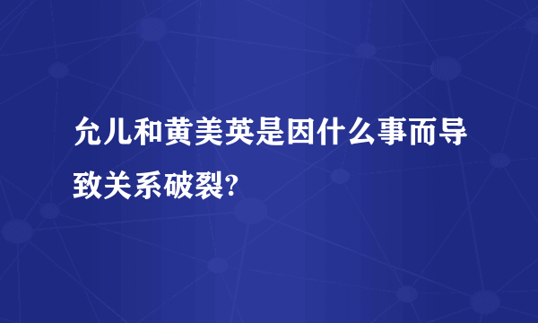 允儿和黄美英是因什么事而导致关系破裂?