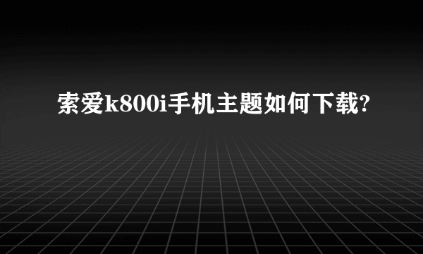 索爱k800i手机主题如何下载?