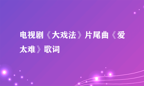 电视剧《大戏法》片尾曲《爱太难》歌词