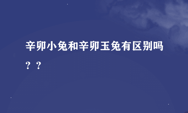 辛卯小兔和辛卯玉兔有区别吗？？