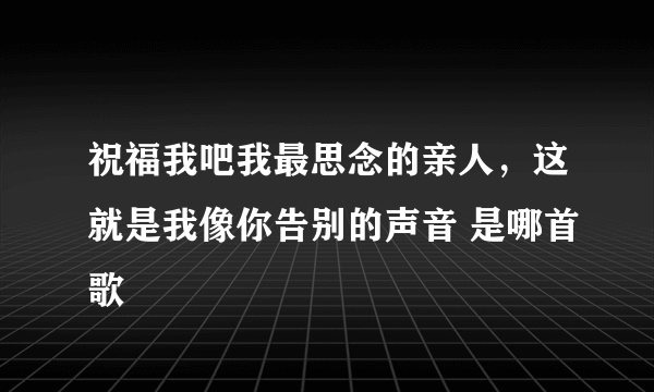 祝福我吧我最思念的亲人，这就是我像你告别的声音 是哪首歌