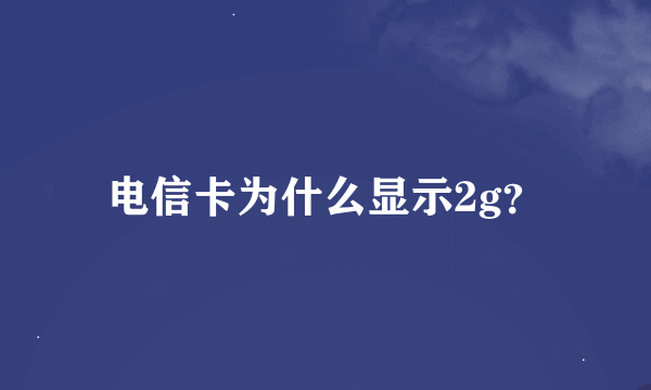 电信卡为什么显示2g？