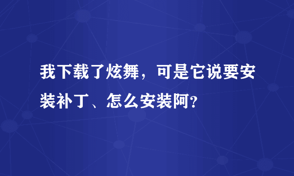 我下载了炫舞，可是它说要安装补丁、怎么安装阿？