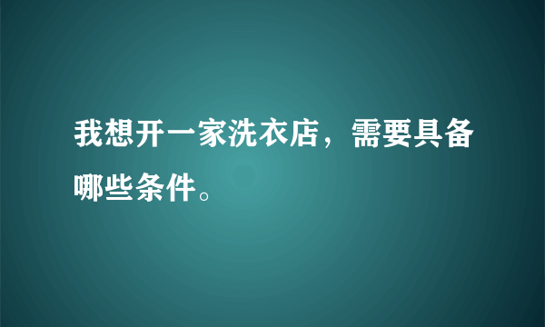 我想开一家洗衣店，需要具备哪些条件。