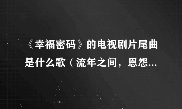 《幸福密码》的电视剧片尾曲是什么歌（流年之间，恩怨不见，埋怨转成怀念，时光如针.....求大神帮助