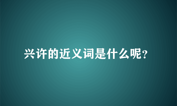 兴许的近义词是什么呢？