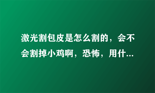 激光割包皮是怎么割的，会不会割掉小鸡啊，恐怖，用什么方法割好呢？？