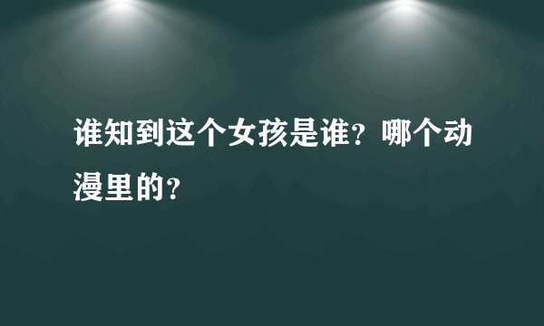 谁知到这个女孩是谁？哪个动漫里的？