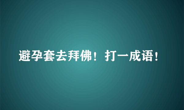 避孕套去拜佛！打一成语！