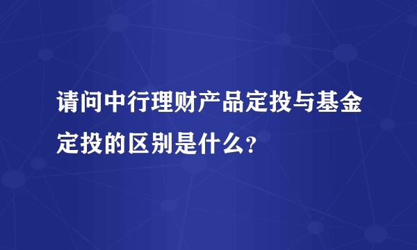 请问中行理财产品定投与基金定投的区别是什么？