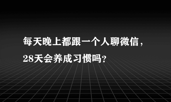 每天晚上都跟一个人聊微信，28天会养成习惯吗？