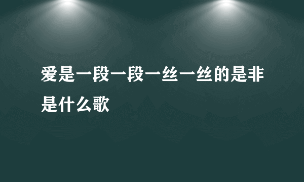 爱是一段一段一丝一丝的是非是什么歌