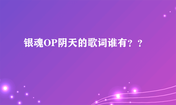 银魂OP阴天的歌词谁有？？