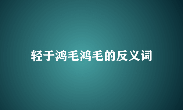 轻于鸿毛鸿毛的反义词