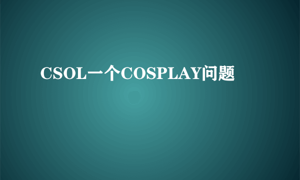 CSOL一个COSPLAY问题