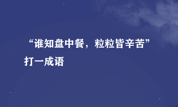 “谁知盘中餐，粒粒皆辛苦”打一成语