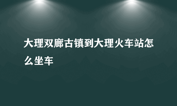 大理双廊古镇到大理火车站怎么坐车