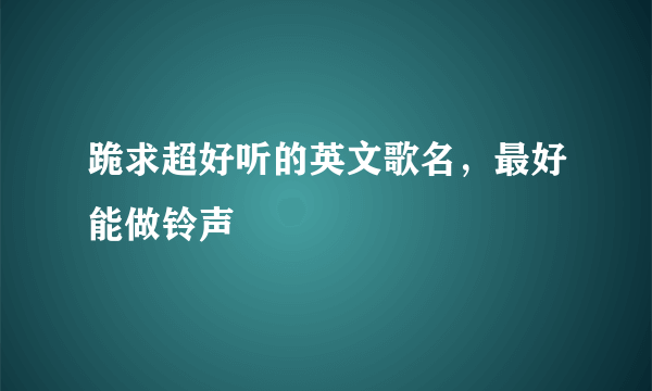 跪求超好听的英文歌名，最好能做铃声