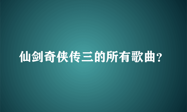 仙剑奇侠传三的所有歌曲？