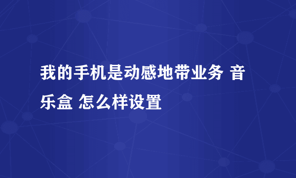 我的手机是动感地带业务 音乐盒 怎么样设置