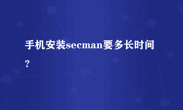 手机安装secman要多长时间？