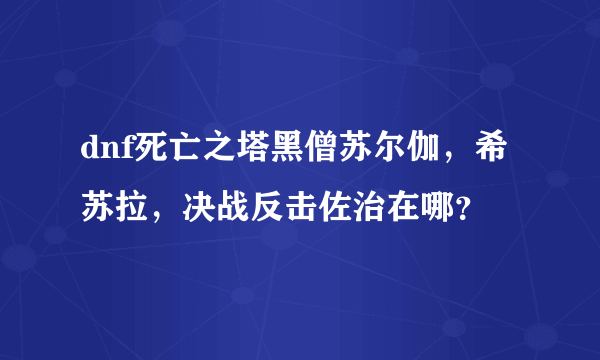 dnf死亡之塔黑僧苏尔伽，希苏拉，决战反击佐治在哪？