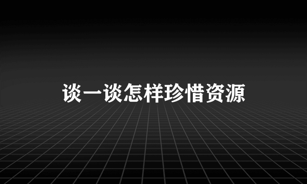 谈一谈怎样珍惜资源