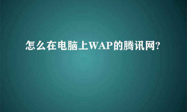 怎么在电脑上WAP的腾讯网?