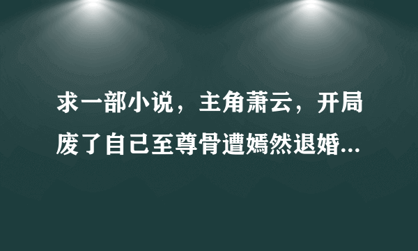 求一部小说，主角萧云，开局废了自己至尊骨遭嫣然退婚的，哪位大神知道