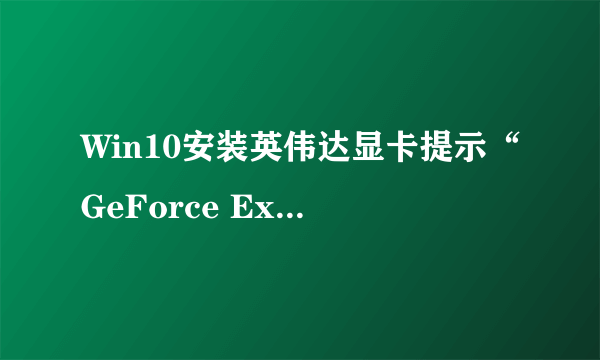 Win10安装英伟达显卡提示“GeForce Experience遇到错误”怎么办？