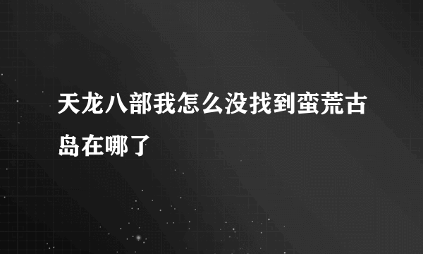 天龙八部我怎么没找到蛮荒古岛在哪了