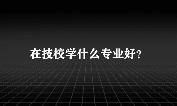 在技校学什么专业好？