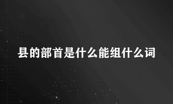 县的部首是什么能组什么词