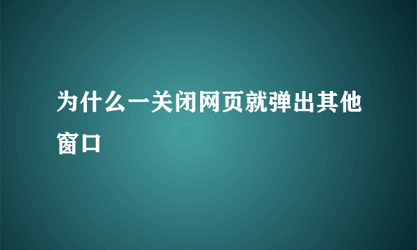 为什么一关闭网页就弹出其他窗口