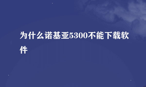 为什么诺基亚5300不能下载软件