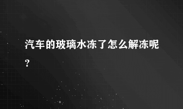 汽车的玻璃水冻了怎么解冻呢？