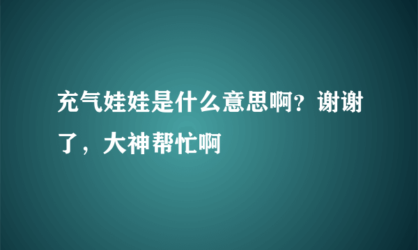 充气娃娃是什么意思啊？谢谢了，大神帮忙啊