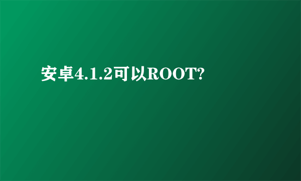 安卓4.1.2可以ROOT?