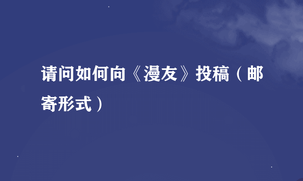 请问如何向《漫友》投稿（邮寄形式）