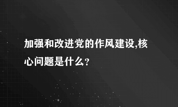 加强和改进党的作风建设,核心问题是什么？