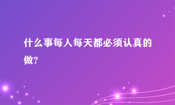 什么事每人每天都必须认真的做?