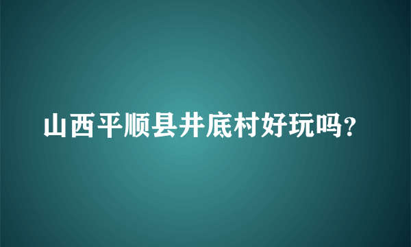 山西平顺县井底村好玩吗？