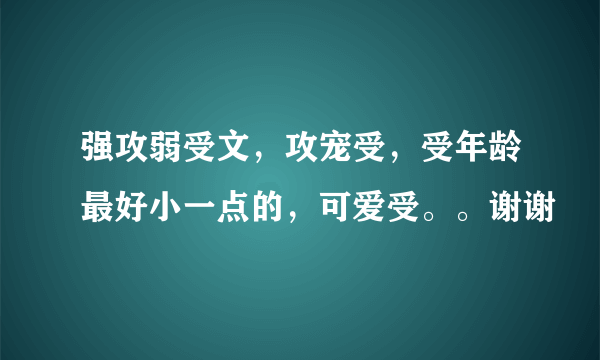 强攻弱受文，攻宠受，受年龄最好小一点的，可爱受。。谢谢