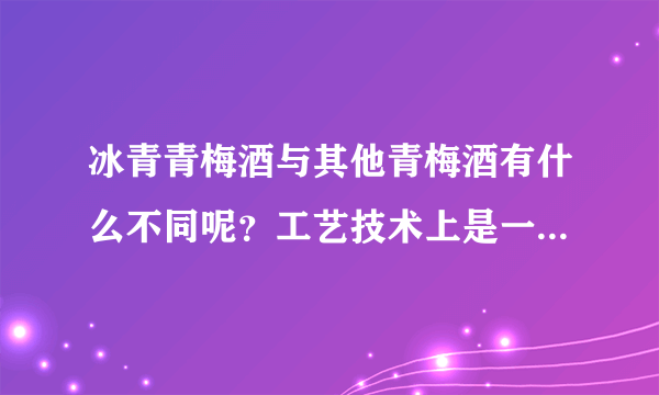 冰青青梅酒与其他青梅酒有什么不同呢？工艺技术上是一样的吗？