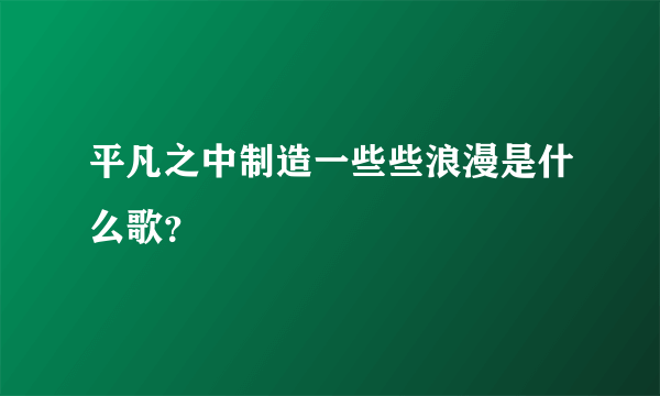 平凡之中制造一些些浪漫是什么歌？