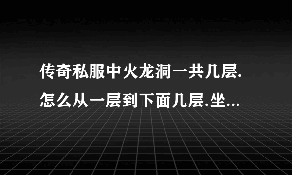 传奇私服中火龙洞一共几层.怎么从一层到下面几层.坐标是什么