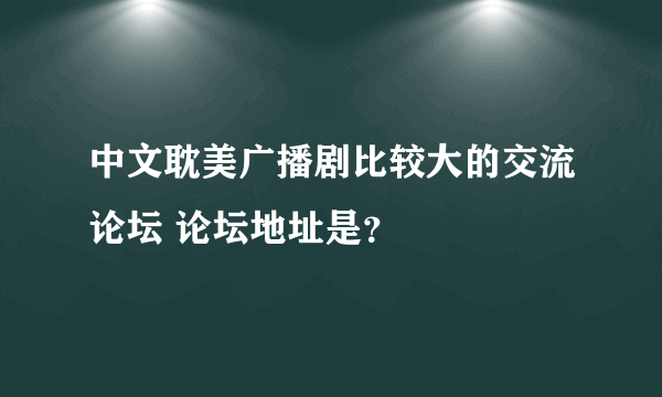 中文耽美广播剧比较大的交流论坛 论坛地址是？