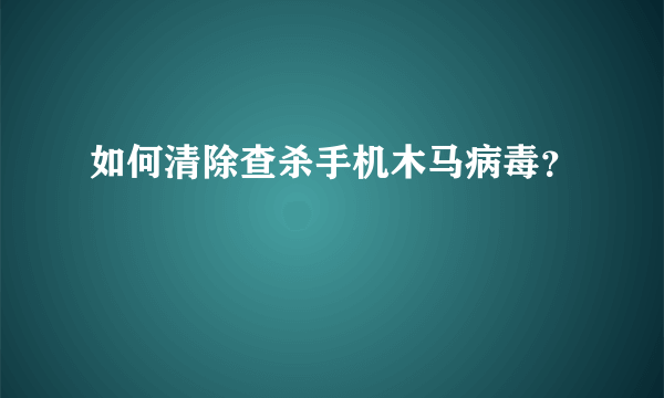 如何清除查杀手机木马病毒？